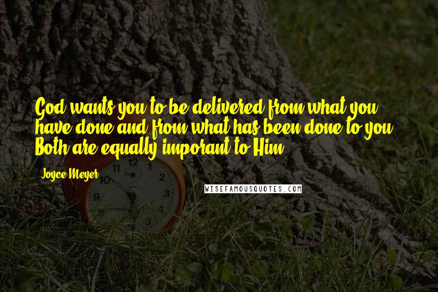 Joyce Meyer Quotes: God wants you to be delivered from what you have done and from what has been done to you - Both are equally imporant to Him.