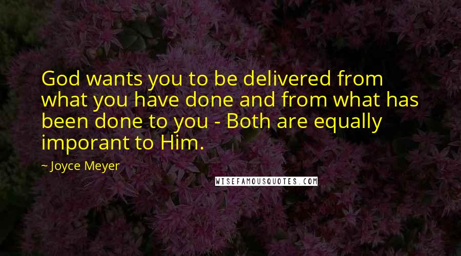 Joyce Meyer Quotes: God wants you to be delivered from what you have done and from what has been done to you - Both are equally imporant to Him.