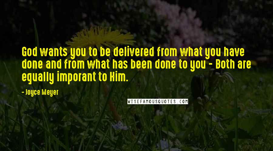 Joyce Meyer Quotes: God wants you to be delivered from what you have done and from what has been done to you - Both are equally imporant to Him.