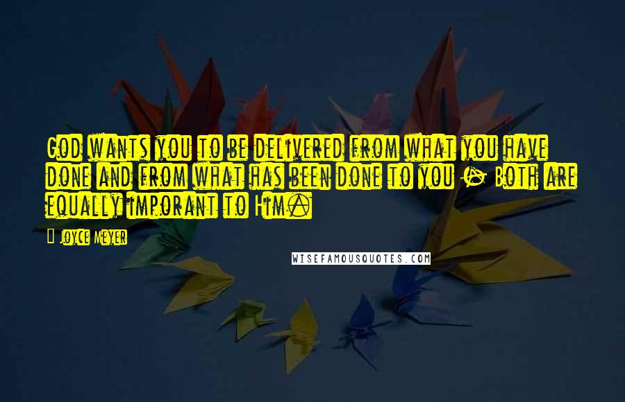 Joyce Meyer Quotes: God wants you to be delivered from what you have done and from what has been done to you - Both are equally imporant to Him.