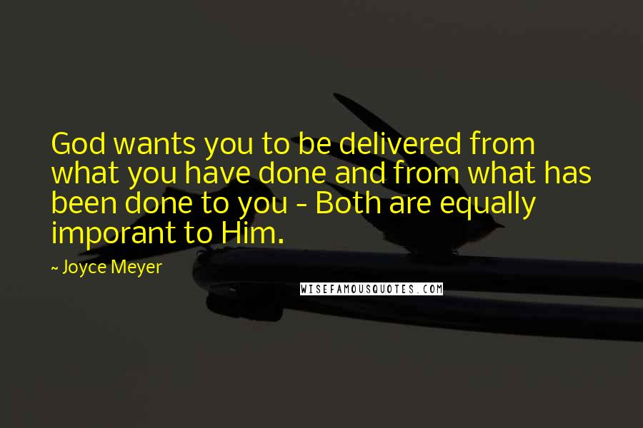 Joyce Meyer Quotes: God wants you to be delivered from what you have done and from what has been done to you - Both are equally imporant to Him.