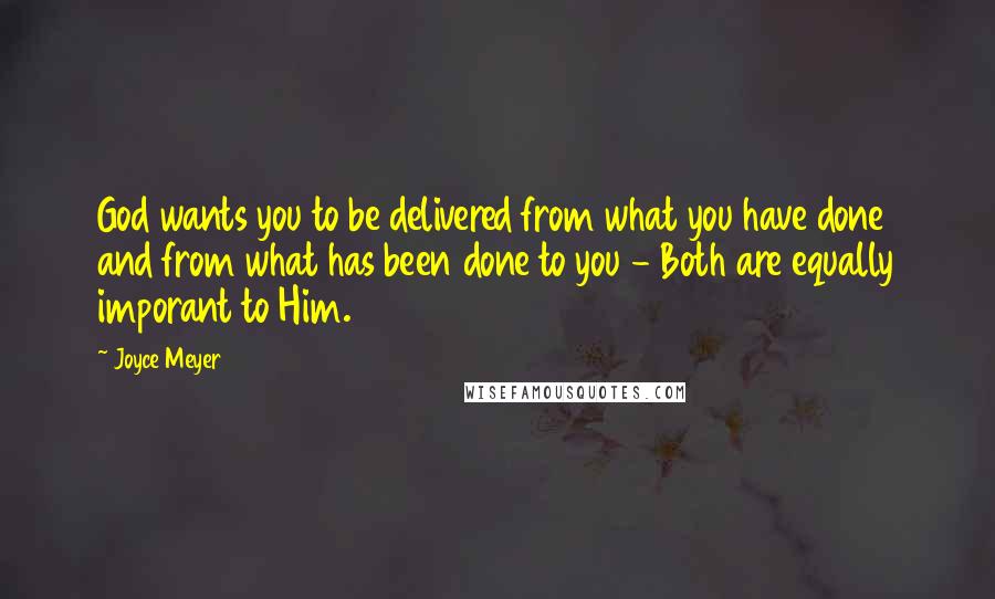 Joyce Meyer Quotes: God wants you to be delivered from what you have done and from what has been done to you - Both are equally imporant to Him.