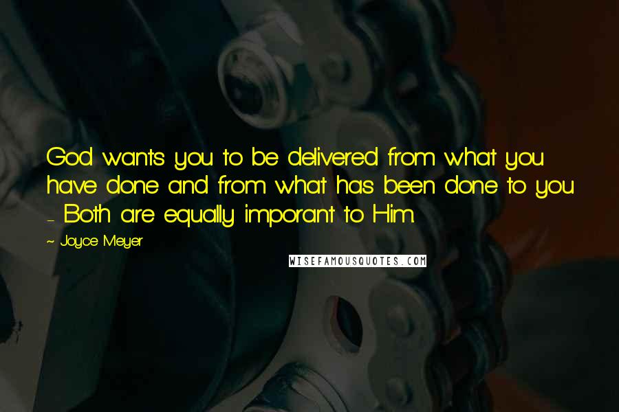 Joyce Meyer Quotes: God wants you to be delivered from what you have done and from what has been done to you - Both are equally imporant to Him.