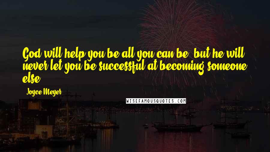 Joyce Meyer Quotes: God will help you be all you can be, but he will never let you be successful at becoming someone else.