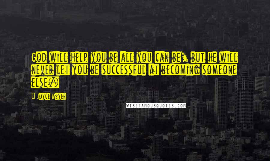 Joyce Meyer Quotes: God will help you be all you can be, but he will never let you be successful at becoming someone else.