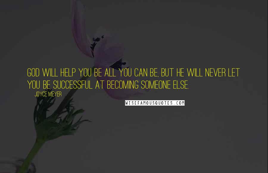 Joyce Meyer Quotes: God will help you be all you can be, but he will never let you be successful at becoming someone else.