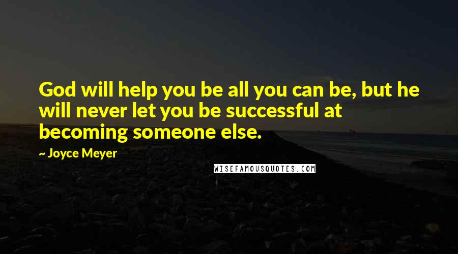 Joyce Meyer Quotes: God will help you be all you can be, but he will never let you be successful at becoming someone else.