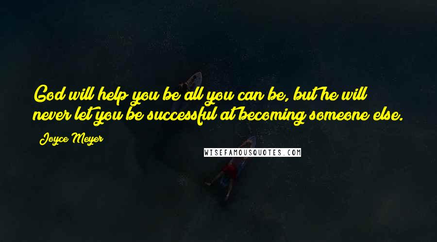 Joyce Meyer Quotes: God will help you be all you can be, but he will never let you be successful at becoming someone else.