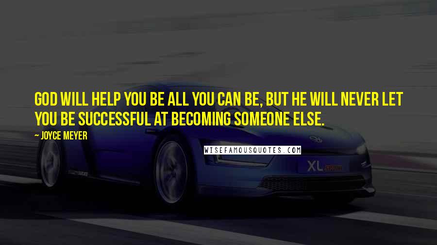 Joyce Meyer Quotes: God will help you be all you can be, but he will never let you be successful at becoming someone else.