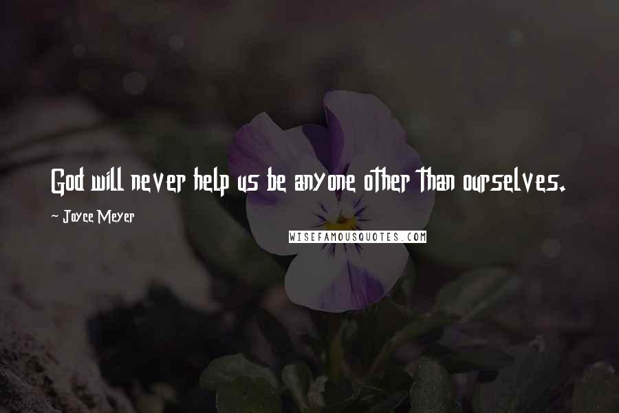 Joyce Meyer Quotes: God will never help us be anyone other than ourselves.