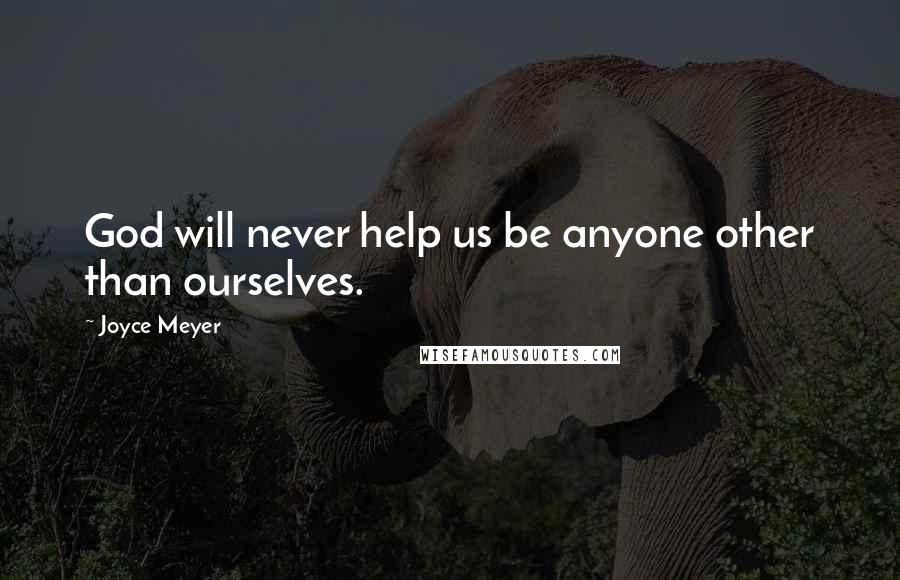 Joyce Meyer Quotes: God will never help us be anyone other than ourselves.