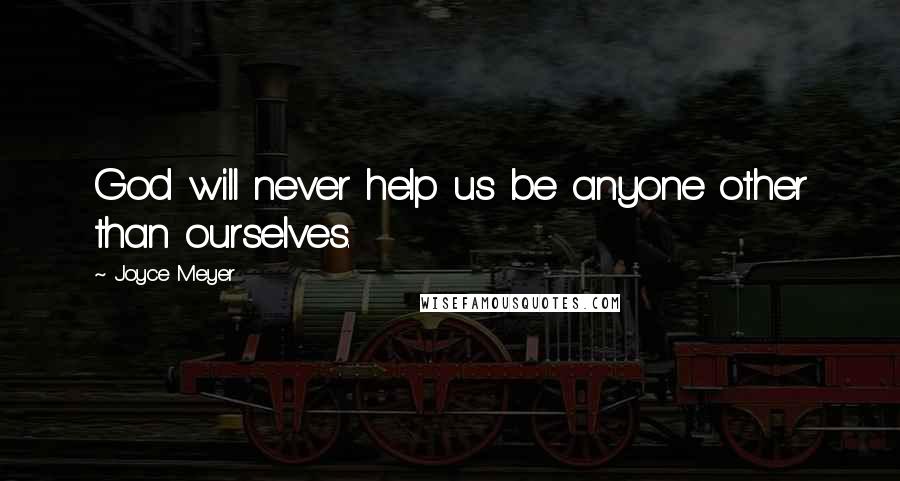 Joyce Meyer Quotes: God will never help us be anyone other than ourselves.