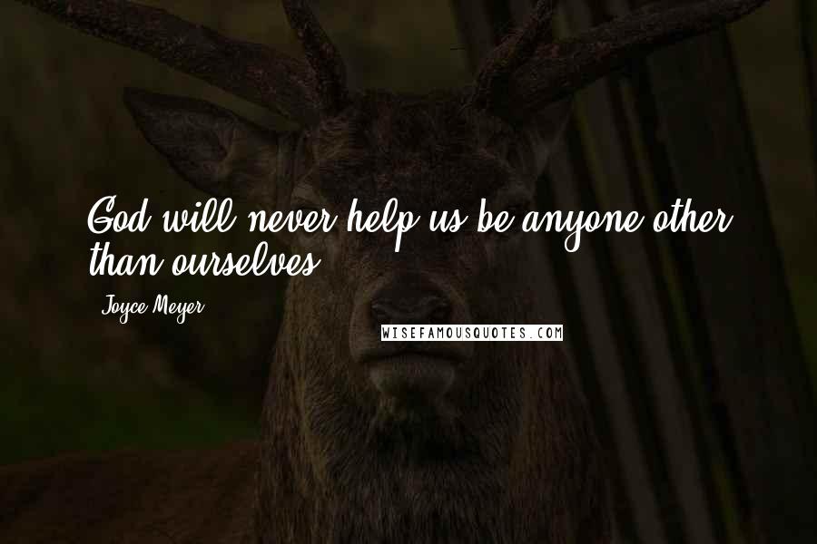 Joyce Meyer Quotes: God will never help us be anyone other than ourselves.