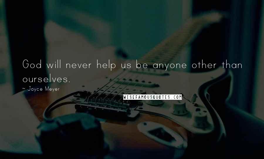 Joyce Meyer Quotes: God will never help us be anyone other than ourselves.