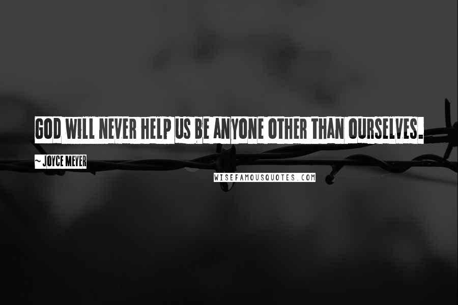 Joyce Meyer Quotes: God will never help us be anyone other than ourselves.