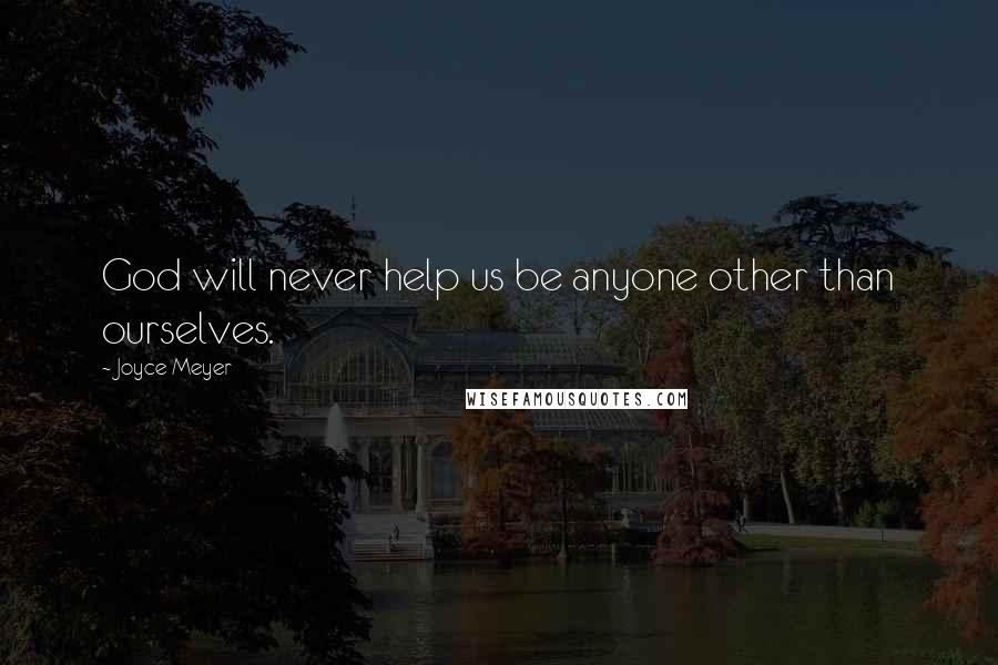 Joyce Meyer Quotes: God will never help us be anyone other than ourselves.