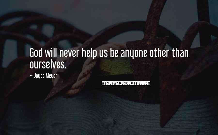 Joyce Meyer Quotes: God will never help us be anyone other than ourselves.