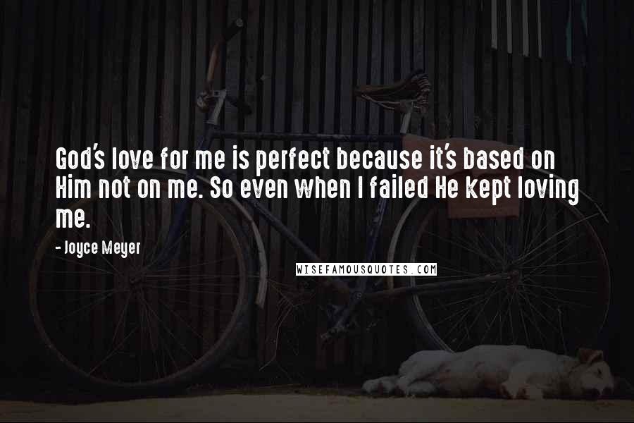 Joyce Meyer Quotes: God's love for me is perfect because it's based on Him not on me. So even when I failed He kept loving me.