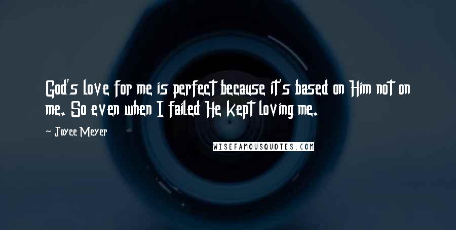 Joyce Meyer Quotes: God's love for me is perfect because it's based on Him not on me. So even when I failed He kept loving me.