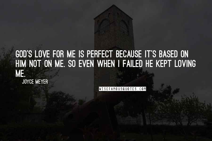 Joyce Meyer Quotes: God's love for me is perfect because it's based on Him not on me. So even when I failed He kept loving me.