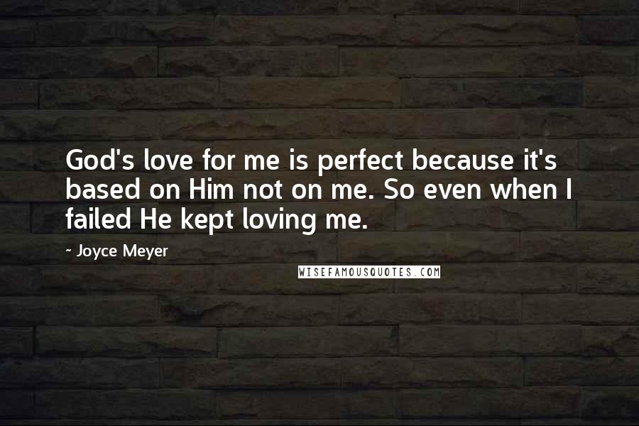 Joyce Meyer Quotes: God's love for me is perfect because it's based on Him not on me. So even when I failed He kept loving me.