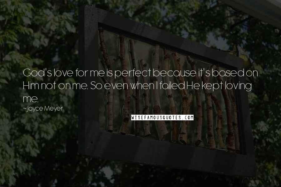 Joyce Meyer Quotes: God's love for me is perfect because it's based on Him not on me. So even when I failed He kept loving me.