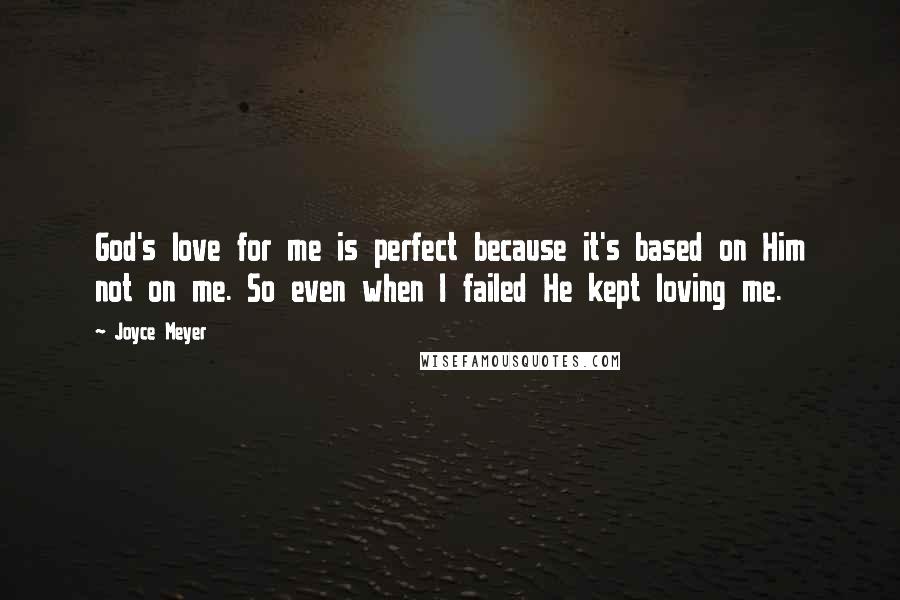 Joyce Meyer Quotes: God's love for me is perfect because it's based on Him not on me. So even when I failed He kept loving me.