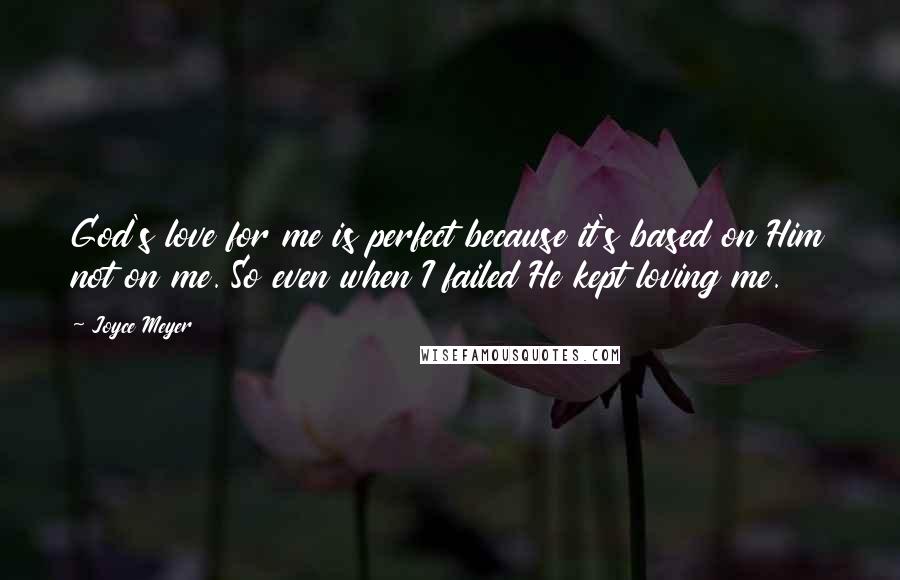 Joyce Meyer Quotes: God's love for me is perfect because it's based on Him not on me. So even when I failed He kept loving me.