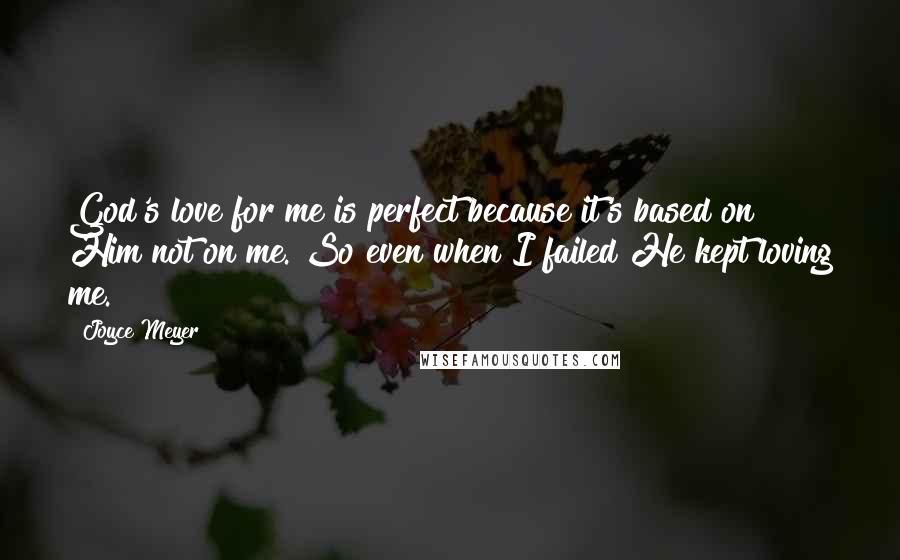 Joyce Meyer Quotes: God's love for me is perfect because it's based on Him not on me. So even when I failed He kept loving me.