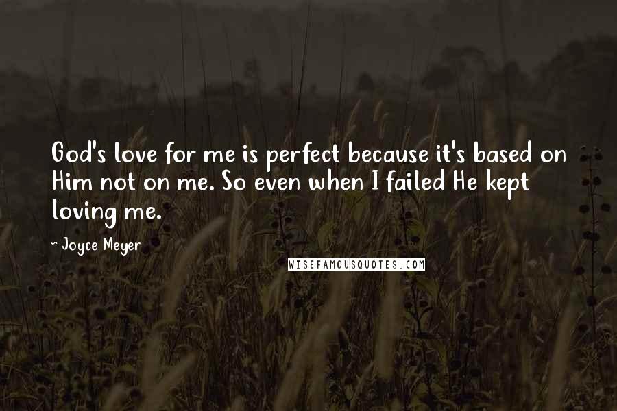 Joyce Meyer Quotes: God's love for me is perfect because it's based on Him not on me. So even when I failed He kept loving me.