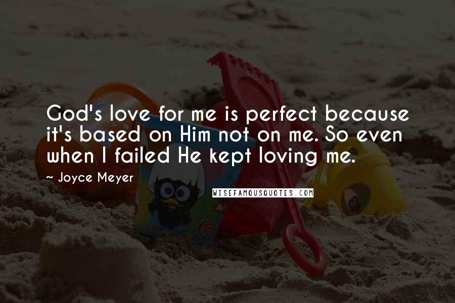 Joyce Meyer Quotes: God's love for me is perfect because it's based on Him not on me. So even when I failed He kept loving me.