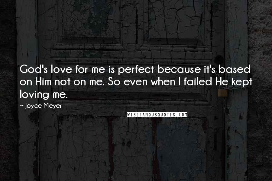 Joyce Meyer Quotes: God's love for me is perfect because it's based on Him not on me. So even when I failed He kept loving me.