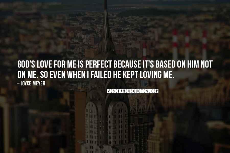 Joyce Meyer Quotes: God's love for me is perfect because it's based on Him not on me. So even when I failed He kept loving me.