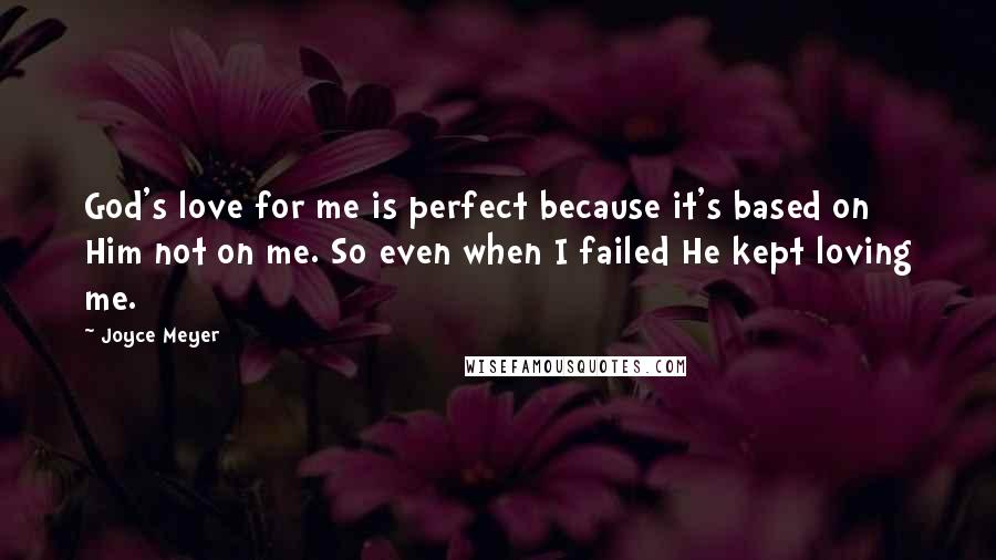 Joyce Meyer Quotes: God's love for me is perfect because it's based on Him not on me. So even when I failed He kept loving me.