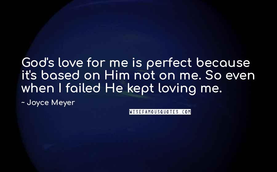 Joyce Meyer Quotes: God's love for me is perfect because it's based on Him not on me. So even when I failed He kept loving me.