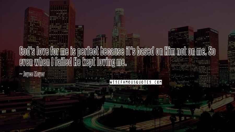 Joyce Meyer Quotes: God's love for me is perfect because it's based on Him not on me. So even when I failed He kept loving me.