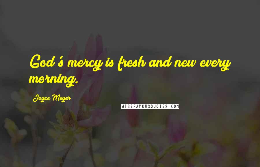 Joyce Meyer Quotes: God's mercy is fresh and new every morning.