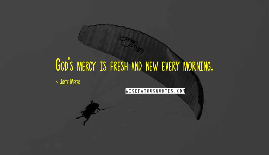 Joyce Meyer Quotes: God's mercy is fresh and new every morning.
