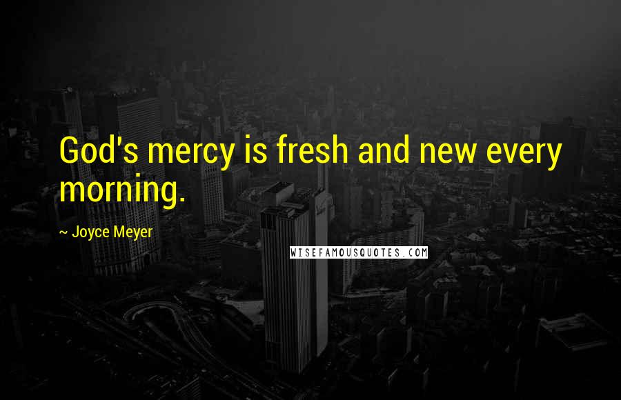 Joyce Meyer Quotes: God's mercy is fresh and new every morning.