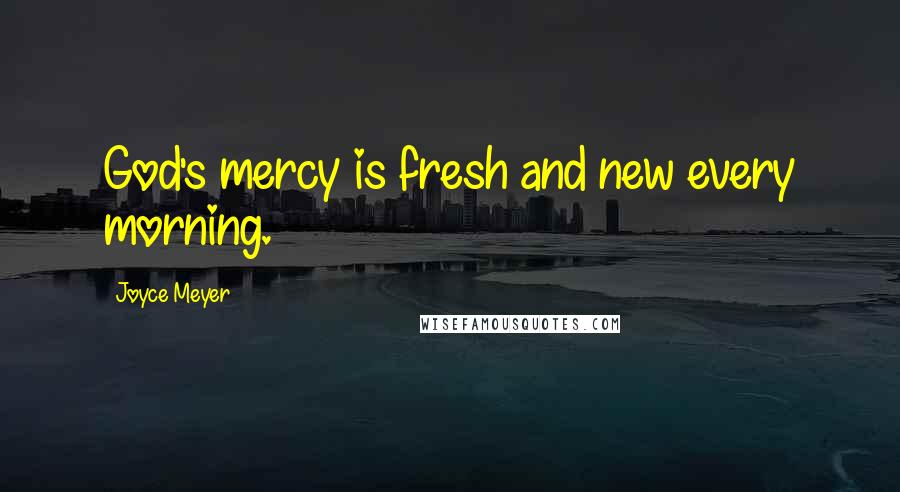 Joyce Meyer Quotes: God's mercy is fresh and new every morning.