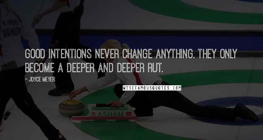 Joyce Meyer Quotes: Good intentions never change anything. They only become a deeper and deeper rut.