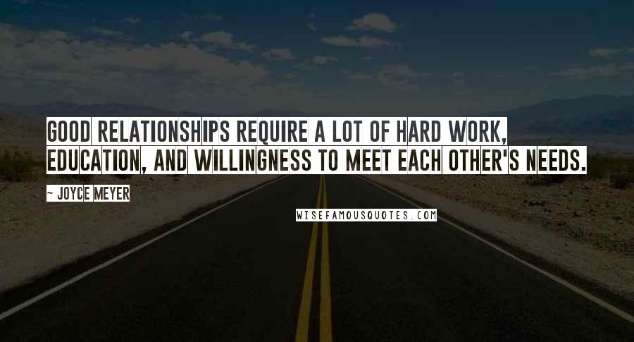 Joyce Meyer Quotes: Good relationships require a lot of hard work, education, and willingness to meet each other's needs.