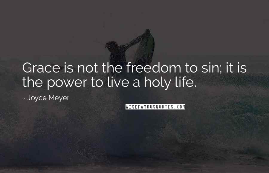 Joyce Meyer Quotes: Grace is not the freedom to sin; it is the power to live a holy life.