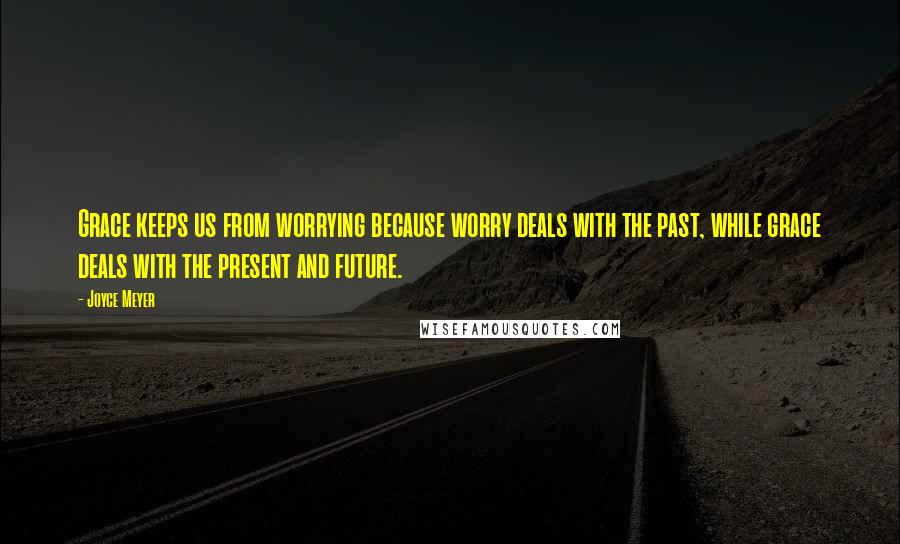 Joyce Meyer Quotes: Grace keeps us from worrying because worry deals with the past, while grace deals with the present and future.