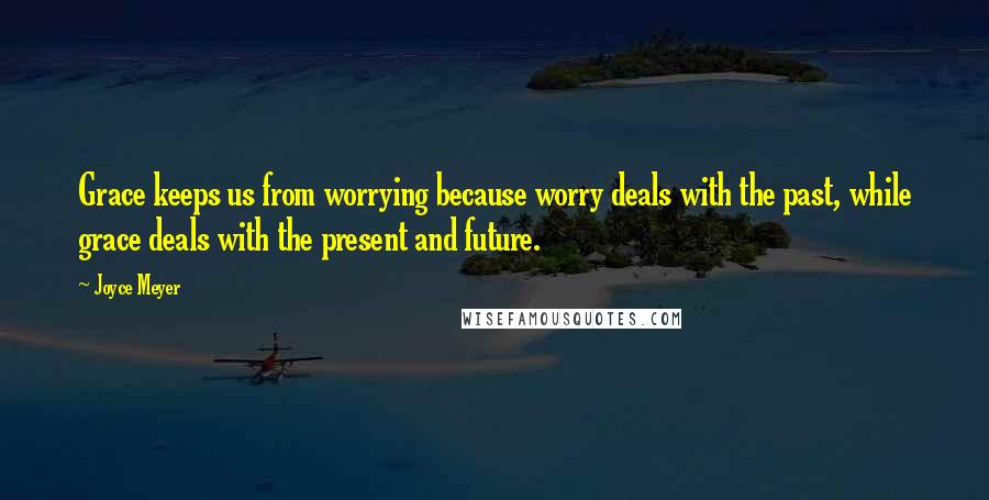 Joyce Meyer Quotes: Grace keeps us from worrying because worry deals with the past, while grace deals with the present and future.