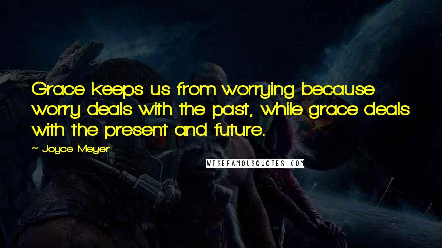 Joyce Meyer Quotes: Grace keeps us from worrying because worry deals with the past, while grace deals with the present and future.