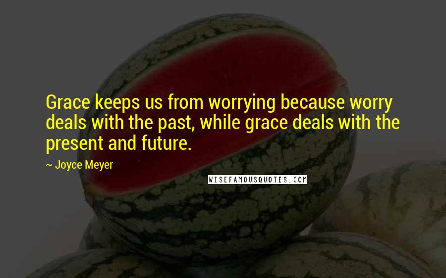 Joyce Meyer Quotes: Grace keeps us from worrying because worry deals with the past, while grace deals with the present and future.