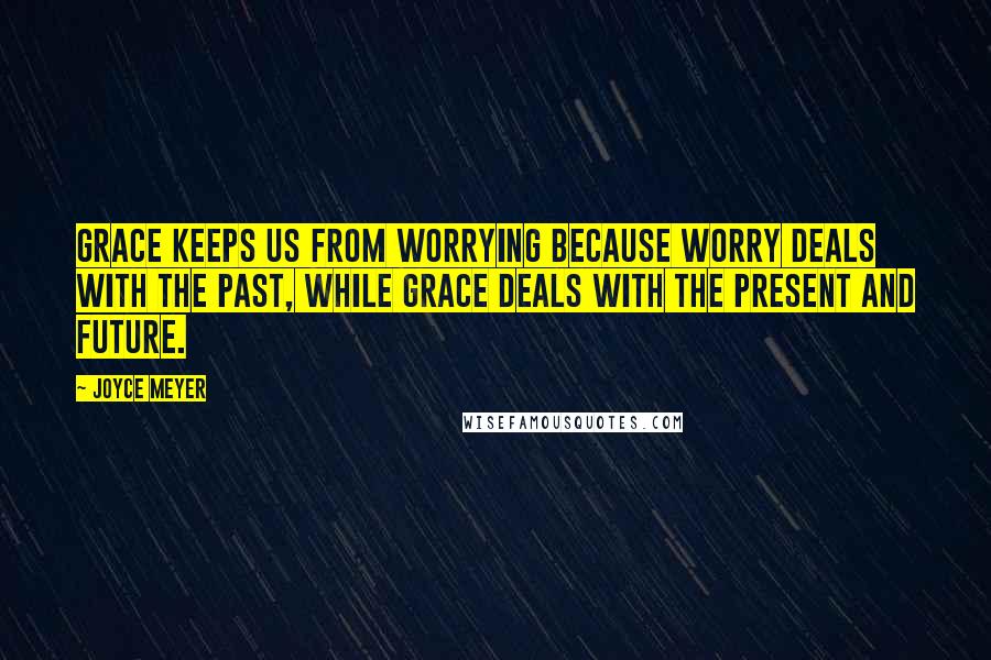 Joyce Meyer Quotes: Grace keeps us from worrying because worry deals with the past, while grace deals with the present and future.