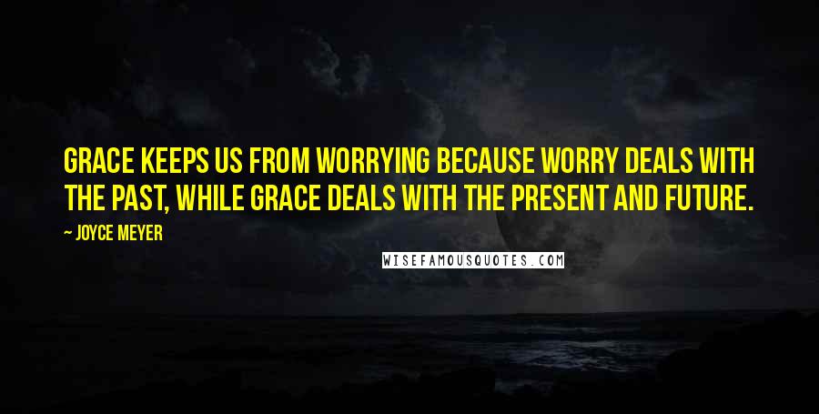 Joyce Meyer Quotes: Grace keeps us from worrying because worry deals with the past, while grace deals with the present and future.