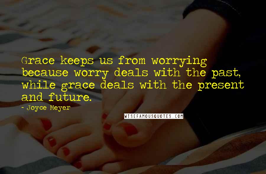 Joyce Meyer Quotes: Grace keeps us from worrying because worry deals with the past, while grace deals with the present and future.